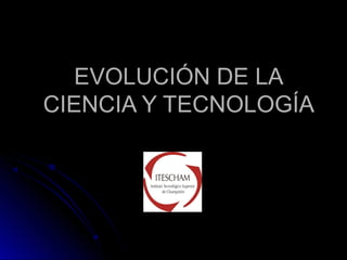 EVOLUCIÓN DE LAEVOLUCIÓN DE LA
CIENCIA Y TECNOLOGÍACIENCIA Y TECNOLOGÍA
 