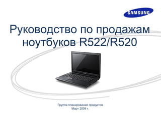 Руководство по продажам ноутбуков R522/R520 Группа планирования продуктов Март 2009 г. 