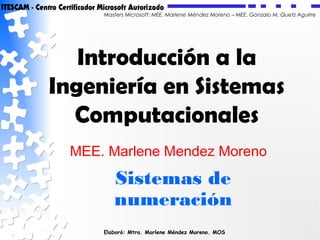 Elaboró: Mtra. Marlene Méndez Moreno. MOS
Masters Microsoft: MEE. Marlene Méndez Moreno – MEE. Gonzalo M. Quetz Aguirre
Introducción a la
Ingeniería en Sistemas
Computacionales
Sistemas de
numeración
MEE. Marlene Mendez Moreno
 