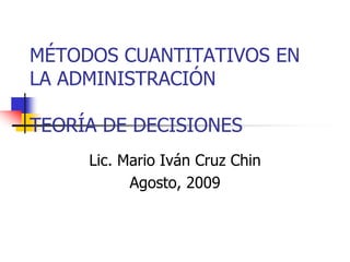 MÉTODOS CUANTITATIVOS EN
LA ADMINISTRACIÓN
TEORÍA DE DECISIONES
Lic. Mario Iván Cruz Chin
Agosto, 2009
 