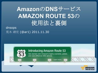 AmazonのDNSサービス
     AMAZON ROUTE 53の
         使用法と裏側
dnsops
荒木 靖宏 (@ar1) 2011.11.30
 