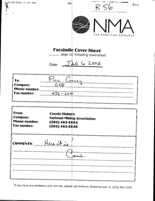 01/Q6/2003 17:37 FAX
                                                     NMA~
                                                                                                     la 001I




                                                                    THEr AM ER ICAN    RESOURCE




                                   rfacsumil Cover Sheet
                                                 page ()including coversheet

                                Date:              fl7-AQ          oo.-


    Company:0
                To:            qR.41  ~~          6 tKLM
                       7
    Phone number: _______________________
    rax number.      S                     -2/




      rrm                       Connie Holmes
    Company:                    National M~ining Association
    Phone number:               (202) 463-2654
    rax number:                 (202) 463-2648




             COMMENTS:&J




    If you have any problems with this fax, pteasie call Anthiony
                                                                  Shallenberger at (202) 463-2608,
 