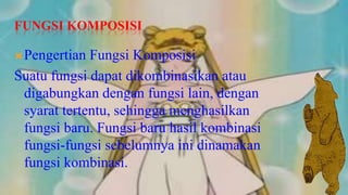 FUNGSI KOMPOSISI

 Pengertian Fungsi Komposisi
Suatu fungsi dapat dikombinasikan atau
 digabungkan dengan fungsi lain, dengan
 syarat tertentu, sehingga menghasilkan
 fungsi baru. Fungsi baru hasil kombinasi
 fungsi-fungsi sebelumnya ini dinamakan
 fungsi kombinasi.
 