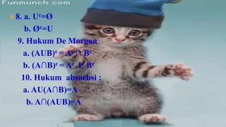  8.a. Uc=Ø
    b. Øc=U
  9. Hukum De Morgan
    a. (AUB)c = Ac ∩ Bc
    b. (A∩B)c = Ac U Bc
   10. Hukum absorbsi :
    a. AU(A∩B)=A
     b. A∩(AUB)=A
 