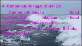 4. Himpunan Bilangan Bulat (B)
    Himpunanbilangan                bulat
berangotakan:          bilangan     bulat
positif, nol, dan bulat negatif.
B={…,-3,-2,-1,0,1,2,3,…} dengan B simbol
bilangan bulat
 