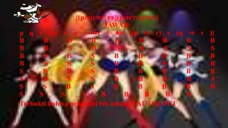 {(p∧q)⇒r}⇔{(p⇒r)v(q⇒r)}
                           JAWAB:
p q r {(p ∧ q ) ⇒r } ⇔ {(p ⇒ r) v (q             ⇒ r )}
B      B      B      B        B      B    B     B    B
B      B      S      B         S      B   S     S     S
B      S      B      S        B      B    B     B    B
B      S      S      S        B      B    S     B    B
S     B       B      S        B      B    B     B    B
S     B       S      S        B      B    B     B     S
S     S       B      S        B      B    B     B    B
S    S      S     S       B      B      B  B    B
Terbukti bahwa proposisi tsb adalah TAUTOLOGI
 