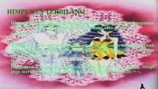 HIMPUNAN TERBILANG
    Himpunan A dikatakan himpunan terbilang bila anggota himpunan
    A tersebut dapat ditunjukkan atau dihitung satu persatu.
    Contoh :
   A=
    Himpunan A di atas merupakan contoh himpunan terbilang sebab
    dapat dihitung satu persatu, sekaligus contoh himpunan terhingga
    sebab n(A) = 3.
   B=
    Himpunan B di atas merupakan contoh himpunan terbilang, tetapi
    juga merupakan contoh himpunan tak hingga sebab n(B) = ~.
 