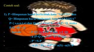Contoh soal:

1). P =Himpunan huruf berbentuk kata “SANTO”dan
    Q= Himpunan huruf berbentuk kata”SANTOSA”
     P={ s,a,n,t,o) dan Q={s,a,n,t,o} berarti P= Q, maka
     P-Q =Ǿ = {}
•      Jawab:        - P-Q= {x I x € P dan x Є Q)
•                     - n (P-Q )= n (P) –n ( P∩Q)
•                     - P’ =S-P
•                      - n (S – P) = n(P’) = n(S) –n(S∩P
 