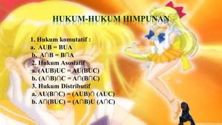 HUKUM-HUKUM HIMPUNAN

1. Hukum komutatif :
a. AUB = BUA
b. A∩B = B∩A
2. Hukum Asosiatif
a. (AUB)UC = AU(BUC)
b. (A∩B)∩C = A∩(B∩C)
3. Hukum Distributif
a. AU(B∩C) = (AUB)∩ (AUC)
b. A∩(BUC) = (A∩B)U (A∩C)
 
