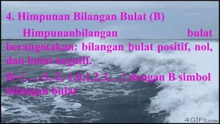 4. Himpunan Bilangan Bulat (B)
    Himpunanbilangan                bulat
berangotakan: bilangan bulat positif, nol,
dan bulat negatif.
B={…,-3,-2,-1,0,1,2,3,…} dengan B simbol
bilangan bulat
 