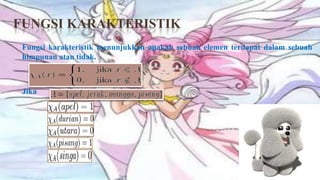 FUNGSI KARAKTERISTIK
 Fungsi karakteristik menunjukkan apakah sebuah elemen terdapat dalam sebuah
 himpunan atau tidak.



 Jika                       maka:
 