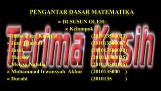 PENGANTAR DASAR MATEMATIKA
                     DI SUSUN OLEH:
                        Kelompok 3
 Hana Putri Kriscita           (201013500023)
 Juni Triastuti                (201013500007)
 Jasni                         (201013500030)
 Mursiti                       (201013500025)
 Melysa Natalia                (201013500106)
 Muhammad Irwansyah Akbar      (2010135000 )
 Durahi                        (2010135     )
 