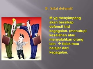 B . Sifat defensif

  M yg menyimpang
  akan bersikap
  defensif thd
  kegagalan. (menutupi
  kesalahan atau
  menyalahkan orang
  lain  tidak mau
  belajar dari
  kegagalan.
 