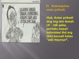D. Ketrampilan
antar pribadi.

Hub. Antar pribadi
dng org lain lemah
( : tdk peka,
perilaku kasar/
intimidasi thd org
lain) kecuali kalau
“ada maunya”.
 