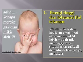 1. Energi tinggi
   dan toleransi thd
   tekanan
  Vitalitas fisik dan
  keuletan emosional
  akan membuat M
  lebih mudah utk
  menanggulangi
  situasi antar pribadi
  dan situasi lainnya yg
  menekan.
 