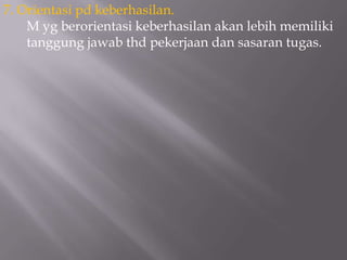 7. Orientasi pd keberhasilan.
    M yg berorientasi keberhasilan akan lebih memiliki
    tanggung jawab thd pekerjaan dan sasaran tugas.
 