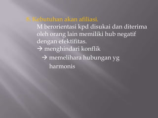 8. Kebutuhan akan afiliasi.
    M berorientasi kpd disukai dan diterima
    oleh orang lain memiliki hub negatif
    dengan efektifitas.
     menghindari konflik
       memelihara hubungan yg
         harmonis
 