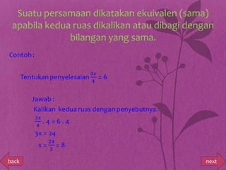 Suatu persamaan dikatakan ekuivalen (sama)
 apabila kedua ruas dikalikan atau dibagi dengan
              bilangan yang sama.




back                                          next
 