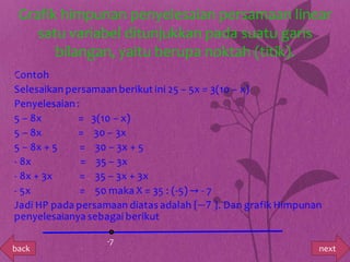 Grafik himpunan penyelesaian persamaan linear
       satu variabel ditunjukkan pada suatu garis
          bilangan, yaitu berupa noktah (titik).
•




                -7
back                                           next
 