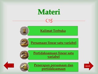 
             Kalimat Terbuka


       Persamaan linear satu variabel


        Pertidaksamaan linear satu
                 variabel

back     Penerapan persamaan dan        next
             pertidaksamaan
 