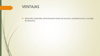 VENTAJAS
 Desarrollo sostenible, administración limpia de recursos, autodestrucción y reciclaje
de desechos.
 