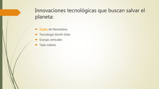 Innovaciones tecnológicas que buscan salvar el
planeta:
 Poder de Nanotubos.
 Tecnología Zenith Solar
 Granjas verticales
 Tejas solares
 