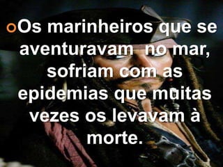 Os marinheiros que se
aventuravam no mar,
sofriam com as
epidemias que muitas
vezes os levavam à
morte.
 