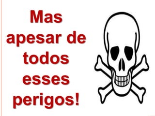 Mas
apesar de
todos
esses
perigos!
 