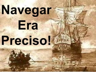 As embarcações eram frágeis e os meios
de locomoção imprecisos contribuindo para
diversos naufrágios.
Navegar
Era
Preciso!
 