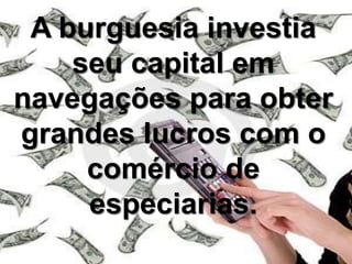 A burguesia investia
seu capital em
navegações para obter
grandes lucros com o
comércio de
especiarias.
 