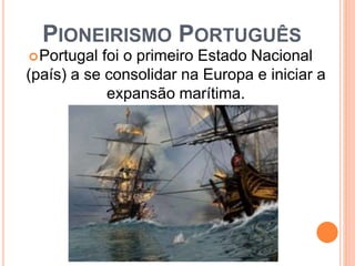 PIONEIRISMO PORTUGUÊS
Portugal foi o primeiro Estado Nacional
(país) a se consolidar na Europa e iniciar a
expansão marítima.
 