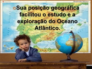 Sua posição geográfica
facilitou o estudo e a
exploração do Oceano
Atlântico.
 
