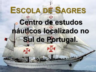ESCOLA DE SAGRES
 Centro de estudos
náuticos localizado no
Sul de Portugal.
 