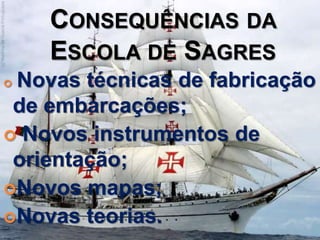 CONSEQUÊNCIAS DA
ESCOLA DE SAGRES
 Novas técnicas de fabricação
de embarcações;
 Novos instrumentos de
orientação;
Novos mapas;
Novas teorias.
 