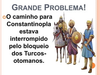 O caminho para
Constantinopla
estava
interrompido
pelo bloqueio
dos Turcos-
otomanos.
GRANDE PROBLEMA!
 
