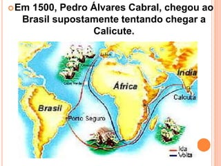 Em 1500, Pedro Álvares Cabral, chegou ao
Brasil supostamente tentando chegar a
Calicute.
 