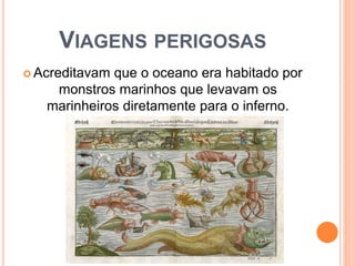 VIAGENS PERIGOSAS
 Acreditavam que o oceano era habitado por
monstros marinhos que levavam os
marinheiros diretamente para o inferno.
 