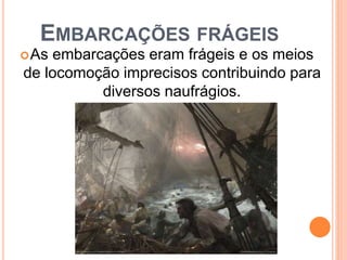 EMBARCAÇÕES FRÁGEIS
As embarcações eram frágeis e os meios
de locomoção imprecisos contribuindo para
diversos naufrágios.
 