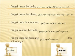    fungsi linear berbeda,    g ( x) = ( x − a)( x − b)( x − c)......( x − t )


   fungsi linear berulang,    g ( x) = ( x − a ) n = ( x − a)( x − a)......( x − a )


   fungsi liner dan kuadrat,      g ( x) = ( x − a )(ax 2 + bx + c)

   fungsi kuadrat berbeda,     g ( x) = (ax 2 + bx + c)( px 2 + qx + c)


   fungsi kuadrat berulang,      g ( x) = (ax 2 + bx + c) n
                                                                             dan
    seterusnya.
 