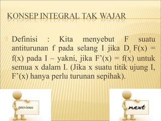    Definisi : Kita menyebut F suatu
    antiturunan f pada selang I jika Dx F(x) =
    f(x) pada I – yakni, jika F’(x) = f(x) untuk
    semua x dalam I. (Jika x suatu titik ujung I,
    F’(x) hanya perlu turunan sepihak).
 
