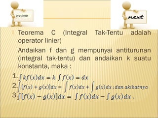     Teorema C (Integral Tak-Tentu adalah
     operator linier)
     Andaikan f dan g mempunyai antiturunan
     (integral tak-tentu) dan andaikan k suatu
     konstanta, maka :
1.
2.
3.
 