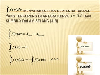b

∫ f ( x)dx
a
                                              y = f (x)


    b

    ∫ f ( x)dx = A
    a
                   atas   − Abawah

    a

    ∫ f ( x) = 0
    a

    b                 a

    ∫ f ( x)dx = −∫ f ( x)dx         ,a > b
    a                 b
 