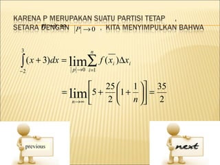 n→∞      P →0


3                   n

∫ ( x + 3)dx = lim∑ f ( x )∆x
−2           p → 0 i =1
                          i     i



                    25  1  35
           = lim 5 + 1 +  =
              n →∞  2  n  2
 