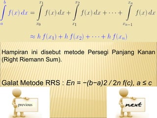 Hampiran ini disebut metode Persegi Panjang Kanan
(Right Riemann Sum).


Galat Metode RRS : En = −(b−a)2 / 2n f(c), a ≤ c
≤b
 