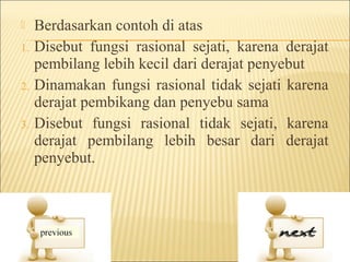     Berdasarkan contoh di atas
1.   Disebut fungsi rasional sejati, karena derajat
     pembilang lebih kecil dari derajat penyebut
2.   Dinamakan fungsi rasional tidak sejati karena
     derajat pembikang dan penyebu sama
3.   Disebut fungsi rasional tidak sejati, karena
     derajat pembilang lebih besar dari derajat
     penyebut.
 