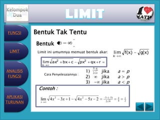 FUNGSI    Bentuk Tak Tentu
           Bentuk
 LIMIT      Limit ini umumnya memuat bentuk akar:                    lim f(x)    g(x)
                                                                     x
                 lim ax2        bx c          px2    qx r
                 x
                                                      b q
ANALISIS                                         1) 2 a jika             a=p
                     Cara Penyelesaiannya :
 FUNGSI                                          2)     jika             a>p
                                                 3) - jika               a<p
            Contoh :
APLIKASI                                                    3 ( 5)
             lim 4 x 2         3x 1       4x 2      5x 2                 2   1
TURUNAN      x                                              2 4          4   2
 