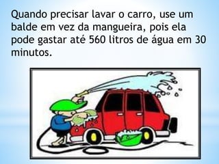 Quando precisar lavar o carro, use um 
balde em vez da mangueira, pois ela 
pode gastar até 560 litros de água em 30 
minutos. 
 
