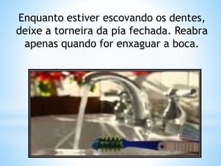 Enquanto estiver escovando os dentes, 
deixe a torneira da pia fechada. Reabra 
apenas quando for enxaguar a boca. 
 