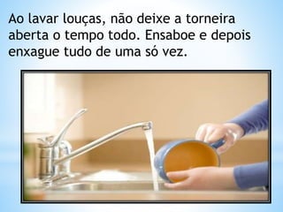Ao lavar louças, não deixe a torneira 
aberta o tempo todo. Ensaboe e depois 
enxague tudo de uma só vez. 
 